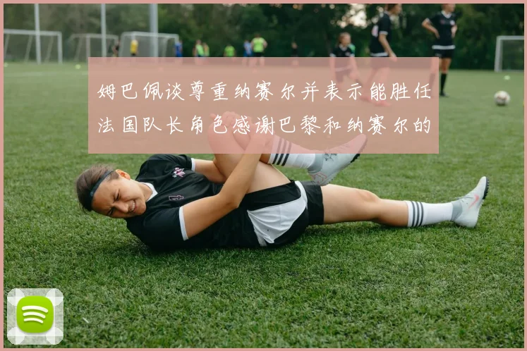 姆巴佩谈尊重纳赛尔并表示能胜任法国队长角色感谢巴黎和纳赛尔的支持