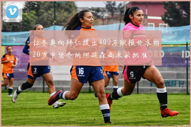 拉齐奥向拜仁提出400万欧报价求购20岁中场乔纳坦延森尚未获批准