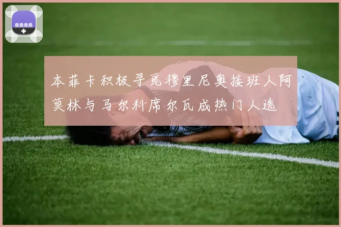 本菲卡积极寻觅穆里尼奥接班人阿莫林与马尔科席尔瓦成热门人选