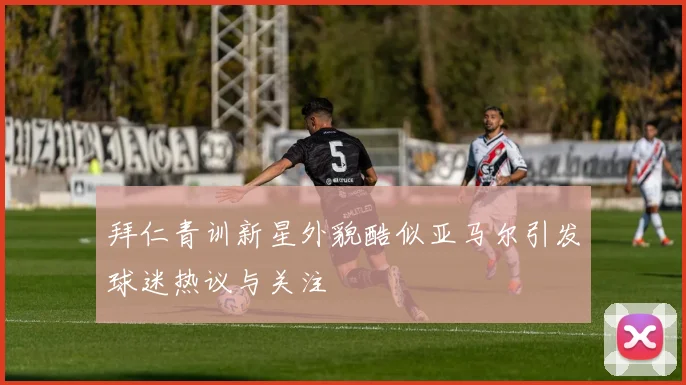 拜仁青训新星外貌酷似亚马尔引发球迷热议与关注