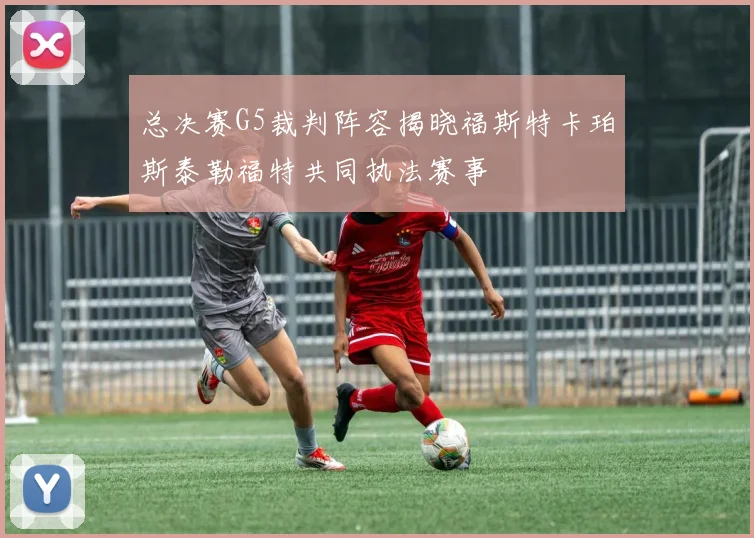 总决赛G5裁判阵容揭晓福斯特卡珀斯泰勒福特共同执法赛事