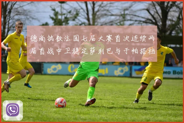 德尚执教法国七届大赛首次连续两届首战中卫稳定萨利巴与于帕搭档