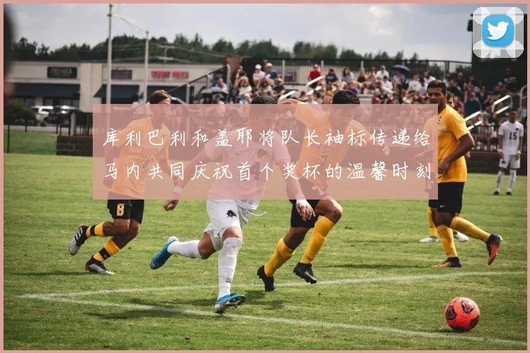 库利巴利和盖耶将队长袖标传递给马内共同庆祝首个奖杯的温馨时刻