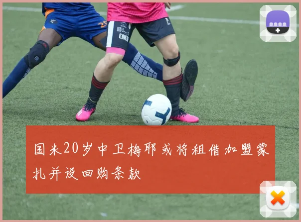 国米20岁中卫梅耶或将租借加盟蒙扎并设回购条款
