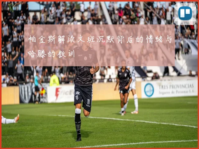 帕金斯解读文班沉默背后的情绪与哈滕的教训