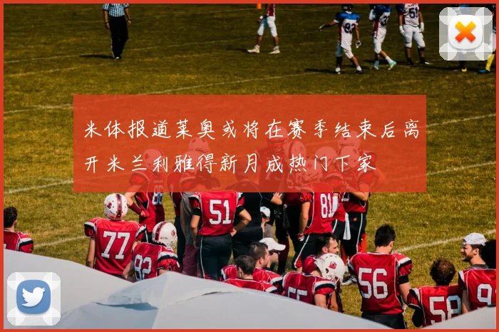 米体报道莱奥或将在赛季结束后离开米兰利雅得新月成热门下家