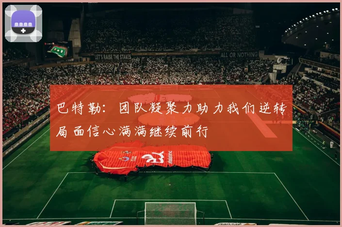 巴特勒：团队凝聚力助力我们逆转局面信心满满继续前行