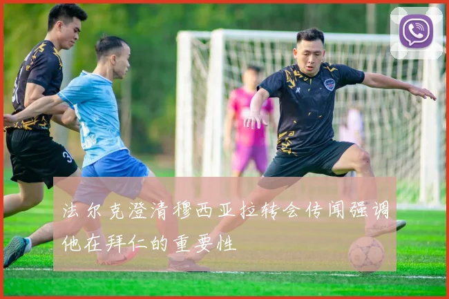 法尔克澄清穆西亚拉转会传闻强调他在拜仁的重要性