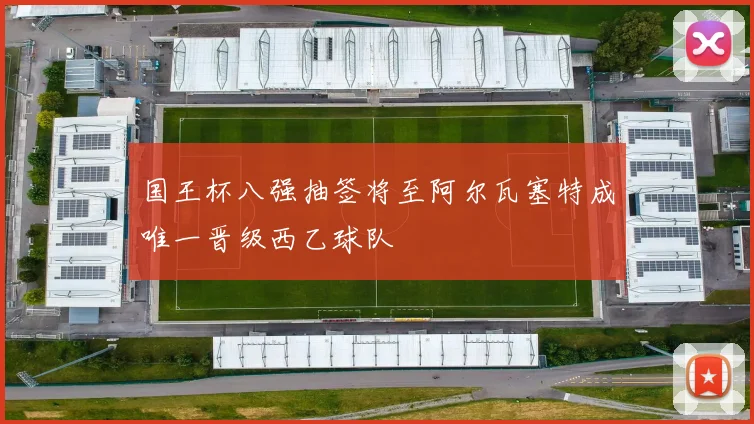 国王杯八强抽签将至阿尔瓦塞特成唯一晋级西乙球队