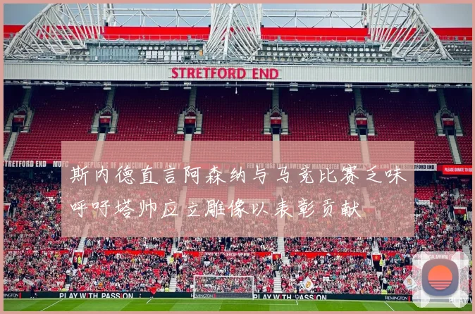 斯内德直言阿森纳与马竞比赛乏味呼吁塔帅应立雕像以表彰贡献