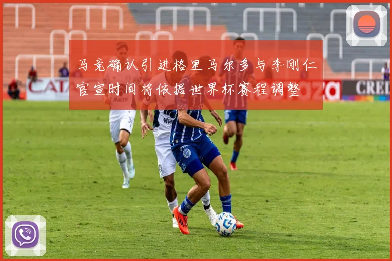 马竞确认引进格里马尔多与李刚仁官宣时间将依据世界杯赛程调整