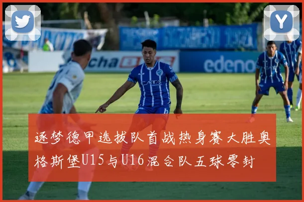 逐梦德甲选拔队首战热身赛大胜奥格斯堡U15与U16混合队五球零封