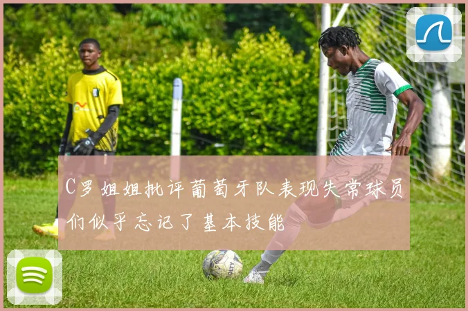 C罗姐姐批评葡萄牙队表现失常球员们似乎忘记了基本技能