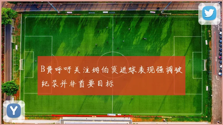 B费呼吁关注姆伯莫进球表现强调破纪录并非首要目标