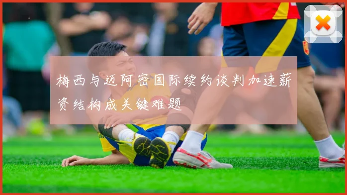 梅西与迈阿密国际续约谈判加速薪资结构成关键难题