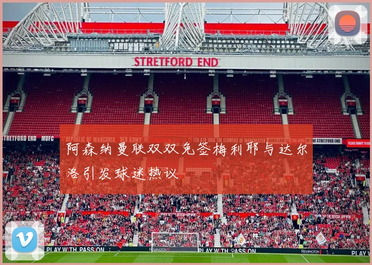 阿森纳曼联双双免签梅利耶与达尔洛引发球迷热议