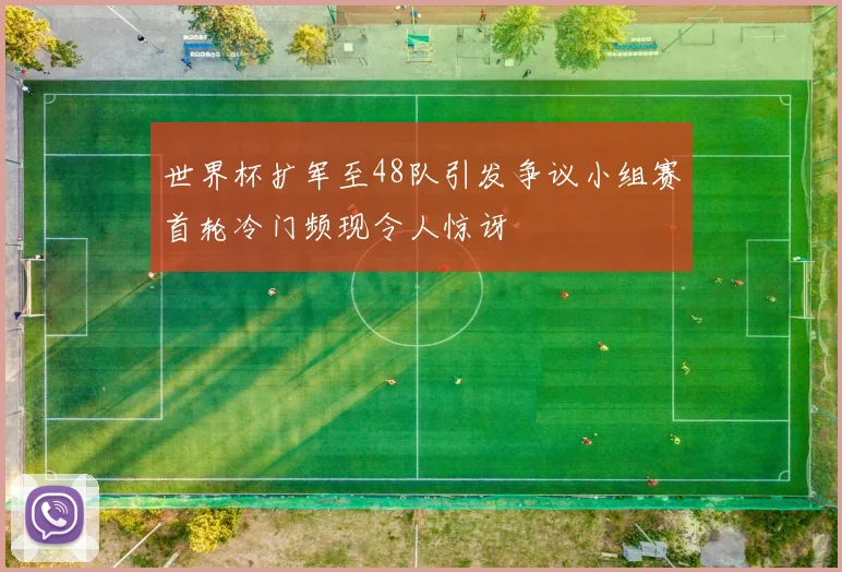 世界杯扩军至48队引发争议小组赛首轮冷门频现令人惊讶