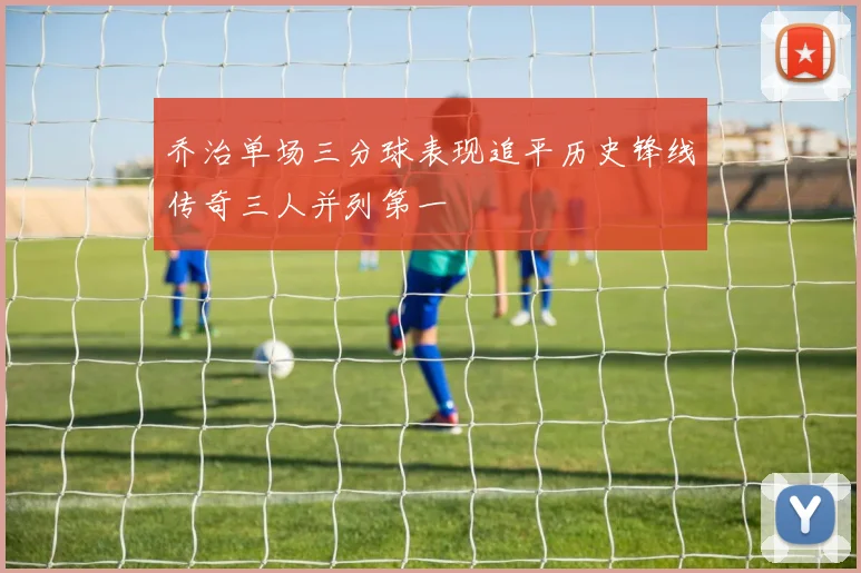 乔治单场三分球表现追平历史锋线传奇三人并列第一