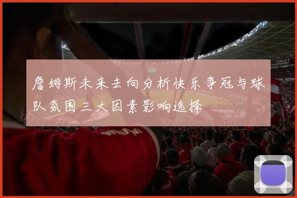 詹姆斯未来去向分析快乐争冠与球队氛围三大因素影响选择