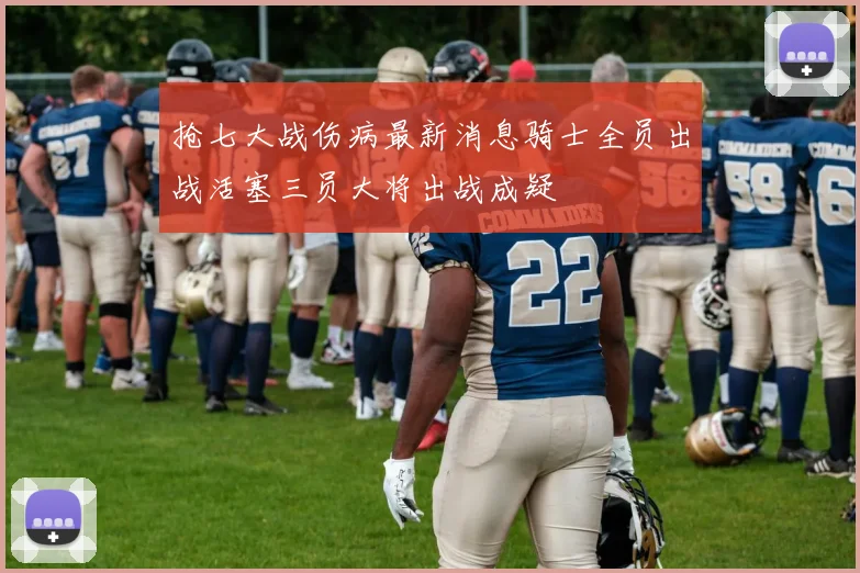 抢七大战伤病最新消息骑士全员出战活塞三员大将出战成疑