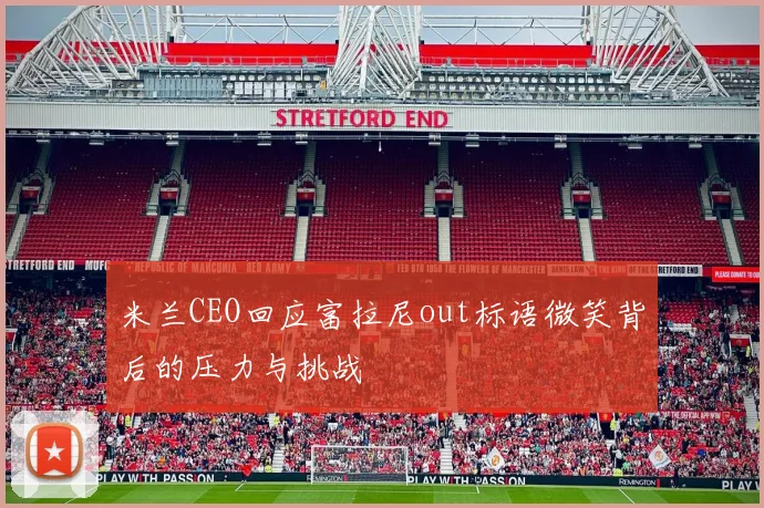 米兰CEO回应富拉尼out标语微笑背后的压力与挑战