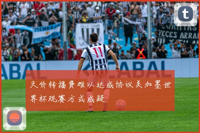 天价转播费难以达成协议美加墨世界杯观赛方式成疑