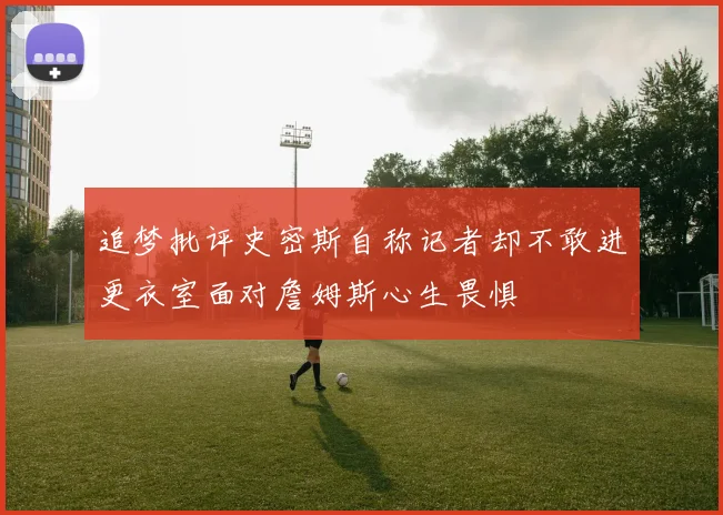 追梦批评史密斯自称记者却不敢进更衣室面对詹姆斯心生畏惧