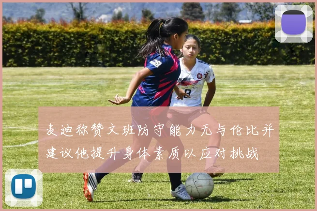 麦迪称赞文班防守能力无与伦比并建议他提升身体素质以应对挑战