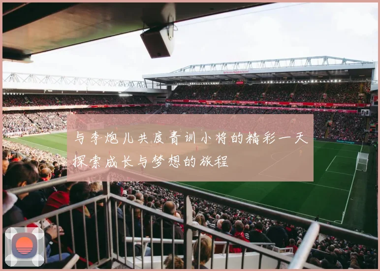 与李炮儿共度青训小将的精彩一天探索成长与梦想的旅程
