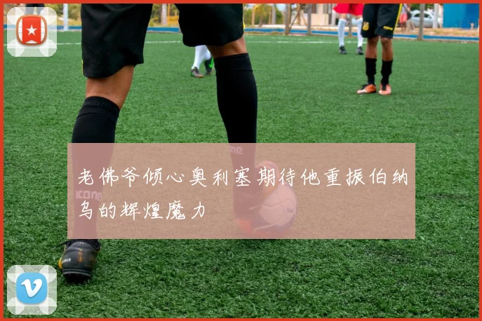老佛爷倾心奥利塞期待他重振伯纳乌的辉煌魔力