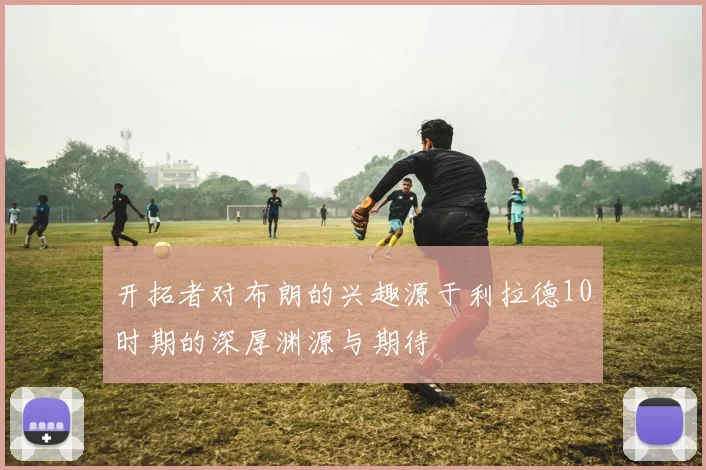 开拓者对布朗的兴趣源于利拉德10时期的深厚渊源与期待