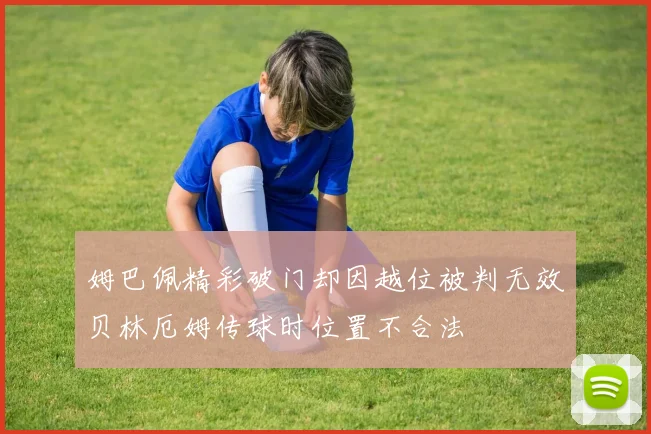 姆巴佩精彩破门却因越位被判无效贝林厄姆传球时位置不合法